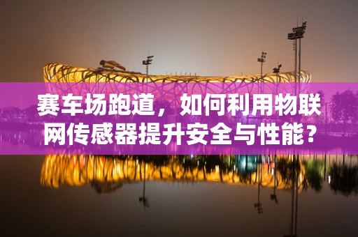 赛车场跑道，如何利用物联网传感器提升安全与性能？