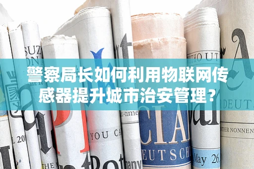 警察局长如何利用物联网传感器提升城市治安管理？