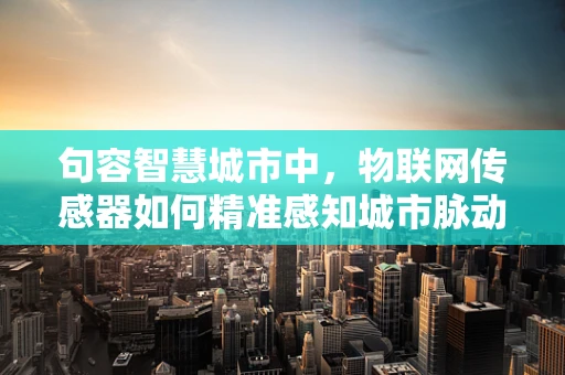 句容智慧城市中，物联网传感器如何精准感知城市脉动？
