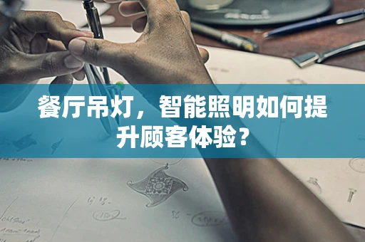餐厅吊灯，智能照明如何提升顾客体验？