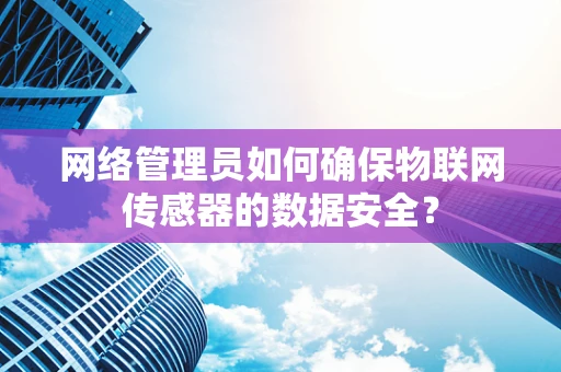 网络管理员如何确保物联网传感器的数据安全？
