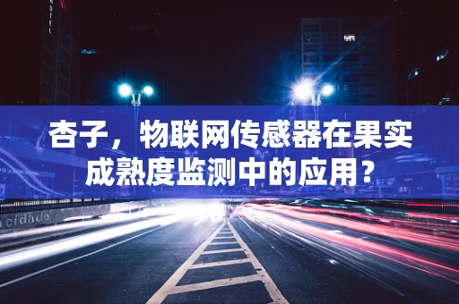 杏子，物联网传感器在果实成熟度监测中的应用？