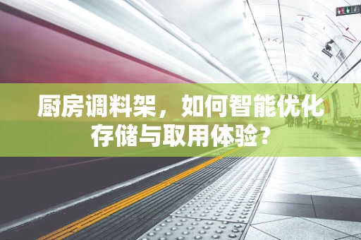 厨房调料架，如何智能优化存储与取用体验？