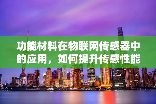 功能材料在物联网传感器中的应用，如何提升传感性能？