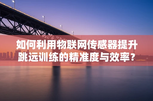 如何利用物联网传感器提升跳远训练的精准度与效率？