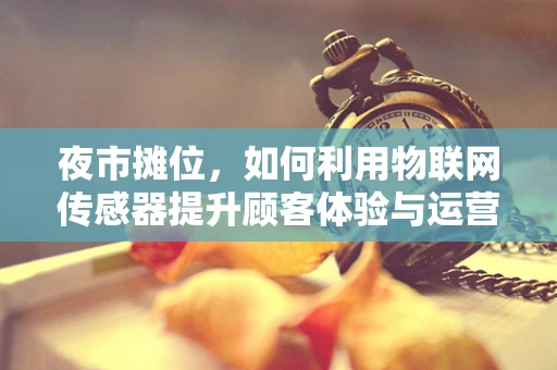 夜市摊位，如何利用物联网传感器提升顾客体验与运营效率？