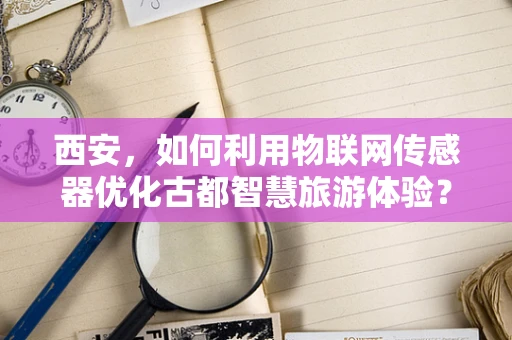 西安，如何利用物联网传感器优化古都智慧旅游体验？