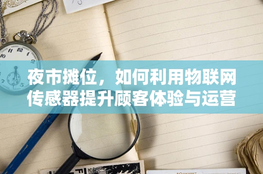 夜市摊位，如何利用物联网传感器提升顾客体验与运营效率？
