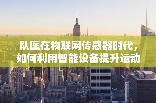 队医在物联网传感器时代，如何利用智能设备提升运动员健康监测？