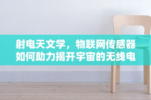 射电天文学，物联网传感器如何助力揭开宇宙的无线电秘密？