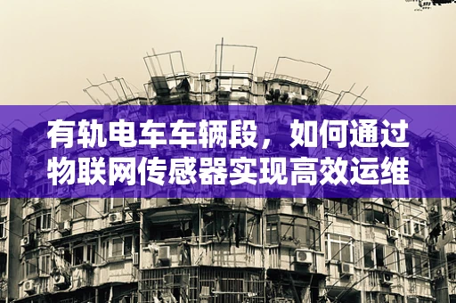 有轨电车车辆段，如何通过物联网传感器实现高效运维？