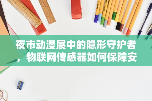 夜市动漫展中的隐形守护者，物联网传感器如何保障安全与体验？