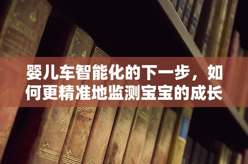 婴儿车智能化的下一步，如何更精准地监测宝宝的成长与安全？