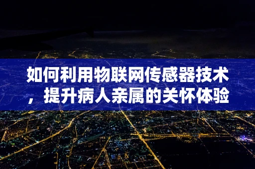如何利用物联网传感器技术，提升病人亲属的关怀体验？