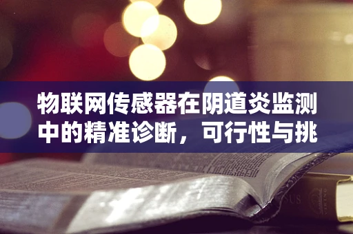 物联网传感器在阴道炎监测中的精准诊断，可行性与挑战何在？