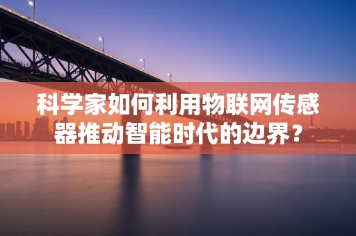 科学家如何利用物联网传感器推动智能时代的边界？
