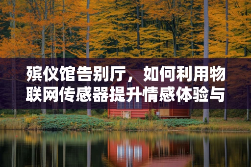 殡仪馆告别厅，如何利用物联网传感器提升情感体验与效率？