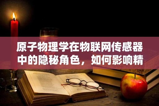原子物理学在物联网传感器中的隐秘角色，如何影响精度与稳定性？