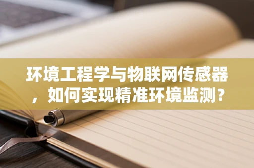环境工程学与物联网传感器，如何实现精准环境监测？