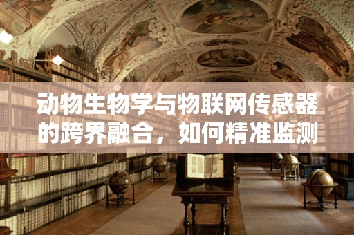 动物生物学与物联网传感器的跨界融合，如何精准监测野生动物行为？