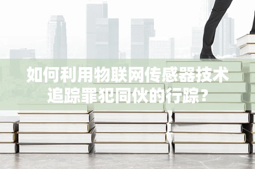 如何利用物联网传感器技术追踪罪犯同伙的行踪？