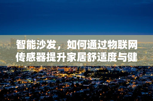 智能沙发，如何通过物联网传感器提升家居舒适度与健康监测？