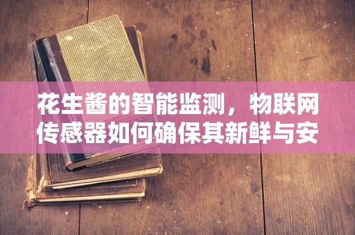花生酱的智能监测，物联网传感器如何确保其新鲜与安全？