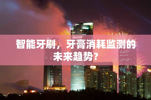 智能牙刷，牙膏消耗监测的未来趋势？