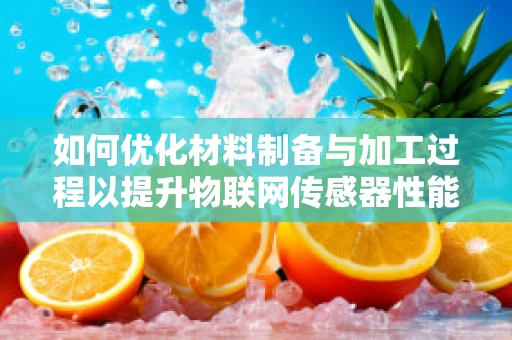 如何优化材料制备与加工过程以提升物联网传感器性能？