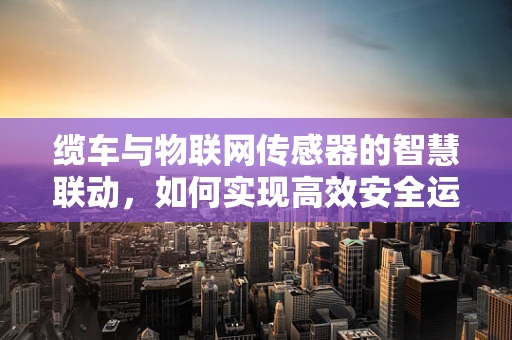 缆车与物联网传感器的智慧联动，如何实现高效安全运行？