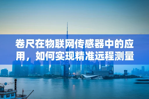 卷尺在物联网传感器中的应用，如何实现精准远程测量？