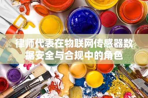 律师代表在物联网传感器数据安全与合规中的角色