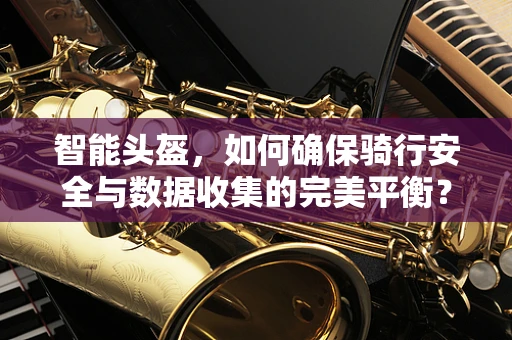 智能头盔，如何确保骑行安全与数据收集的完美平衡？