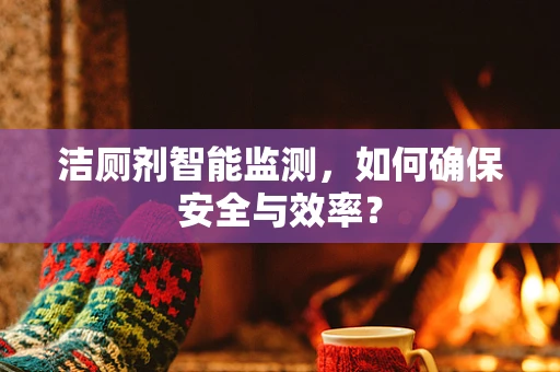 洁厕剂智能监测，如何确保安全与效率？