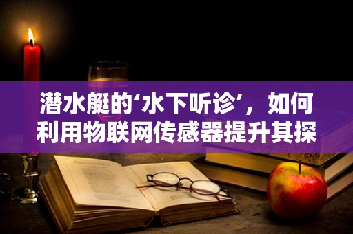 潜水艇的‘水下听诊’，如何利用物联网传感器提升其探测精度？