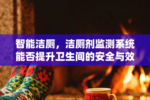 智能洁厕，洁厕剂监测系统能否提升卫生间的安全与效率？