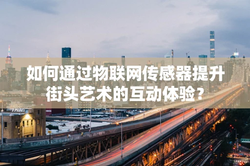 如何通过物联网传感器提升街头艺术的互动体验？