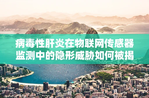 病毒性肝炎在物联网传感器监测中的隐形威胁如何被揭露？