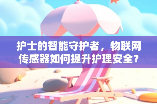 护士的智能守护者，物联网传感器如何提升护理安全？