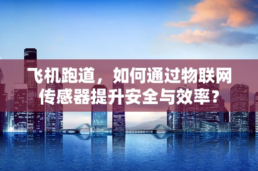 飞机跑道，如何通过物联网传感器提升安全与效率？