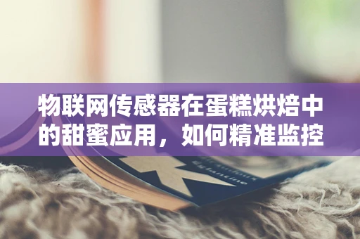 物联网传感器在蛋糕烘焙中的甜蜜应用，如何精准监控烘焙过程？
