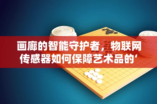 画廊的智能守护者，物联网传感器如何保障艺术品的‘呼吸’？