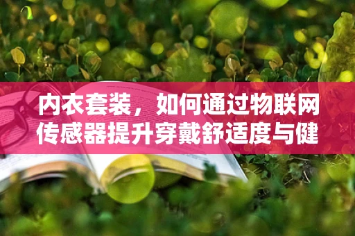 内衣套装，如何通过物联网传感器提升穿戴舒适度与健康监测？