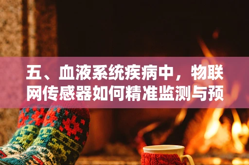 五、血液系统疾病中，物联网传感器如何精准监测与预警？
