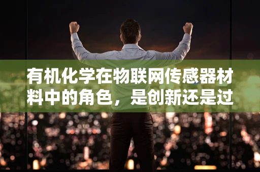 有机化学在物联网传感器材料中的角色，是创新还是过时？