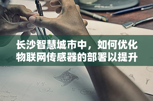 长沙智慧城市中，如何优化物联网传感器的部署以提升城市管理效率？