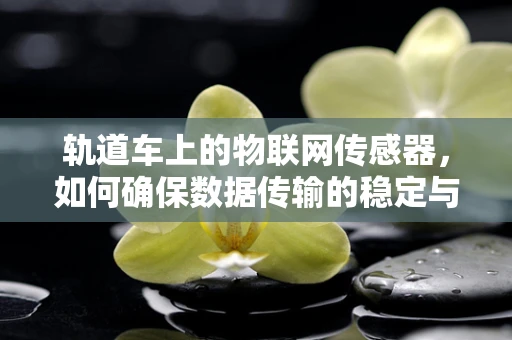 轨道车上的物联网传感器，如何确保数据传输的稳定与安全？
