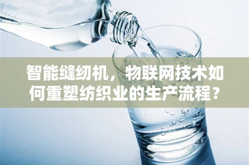 智能缝纫机，物联网技术如何重塑纺织业的生产流程？