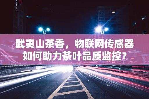 武夷山茶香，物联网传感器如何助力茶叶品质监控？
