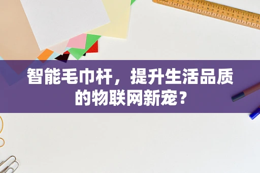 智能毛巾杆，提升生活品质的物联网新宠？